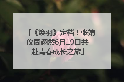 《焕羽》定档！张婧仪周翊然6月19日共赴青春成长之旅