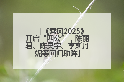 《乘风2025》开启“四公”，陈丽君、陈昊宇、李斯丹妮等回归助阵