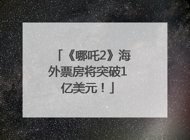 《哪吒2》海外票房将突破1亿美元！