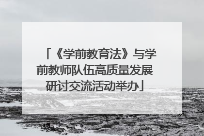 《学前教育法》与学前教师队伍高质量发展研讨交流活动举办