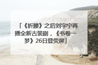 《折腰》之后刘宇宁再播全新古装剧，《书卷一梦》26日登荧屏