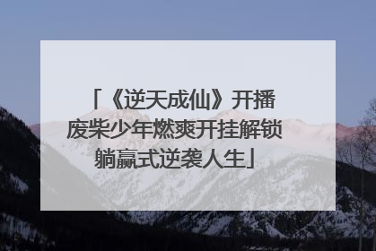 《逆天成仙》开播 废柴少年燃爽开挂解锁躺赢式逆袭人生