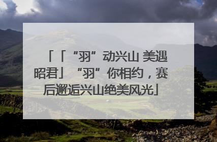「“羽”动兴山 美遇昭君」“羽”你相约，赛后邂逅兴山绝美风光