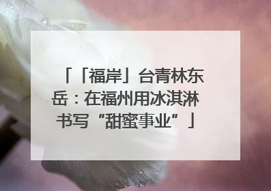 「福岸」台青林东岳：在福州用冰淇淋书写“甜蜜事业”