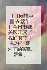 「网络中国节·端午」兰州市城关区开展“我们的节日·端午”系列主题实践活动