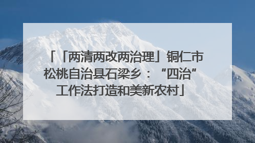 「两清两改两治理」铜仁市松桃自治县石梁乡：“四治”工作法打造和美新农村
