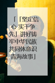 「坚定信心 实干争先」讲好铸牢中华民族共同体意识青海故事