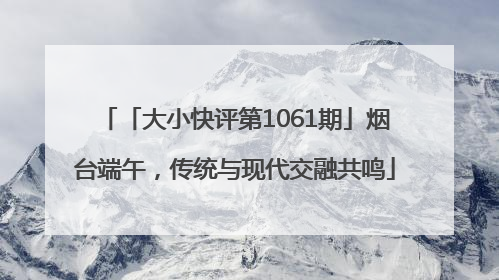 「大小快评第1061期」烟台端午，传统与现代交融共鸣