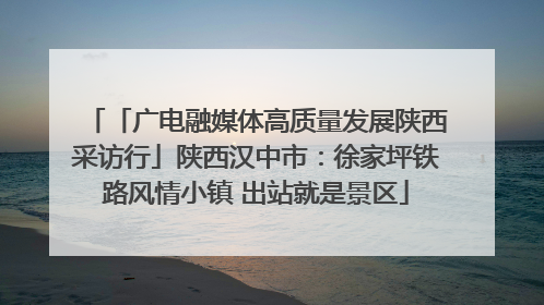 「广电融媒体高质量发展陕西采访行」陕西汉中市：徐家坪铁路风情小镇 出站就是景区
