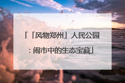 「风物郑州」人民公园：闹市中的生态宝藏