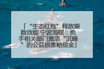 “生态红包”释放乘数效能 宁波海曙：携手相关部门激活“沉睡”的公益损害赔偿金