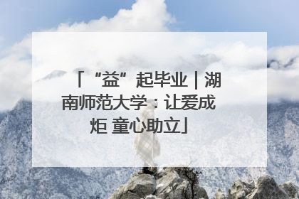 “益”起毕业｜湖南师范大学：让爱成炬 童心助立