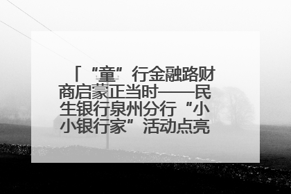 “童”行金融路财商启蒙正当时——民生银行泉州分行“小小银行家”活动点亮少年金融第一课