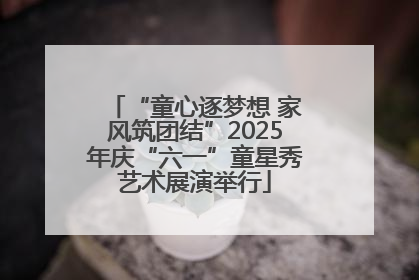 “童心逐梦想 家风筑团结”2025年庆“六一”童星秀艺术展演举行