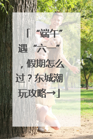 “端午”遇“六一”，假期怎么过？东城潮玩攻略→