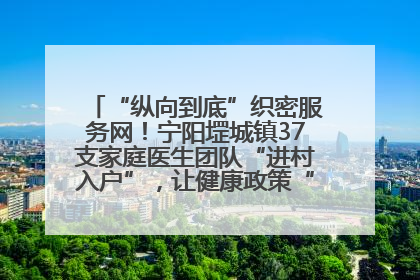 “纵向到底”织密服务网！宁阳堽城镇37支家庭医生团队“进村入户”，让健康政策“落地生根”