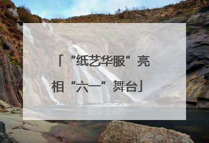 “纸艺华服”亮相“六一”舞台
