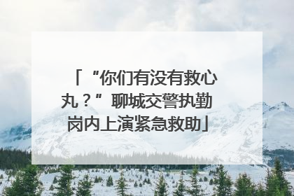 “你们有没有救心丸？”聊城交警执勤岗内上演紧急救助