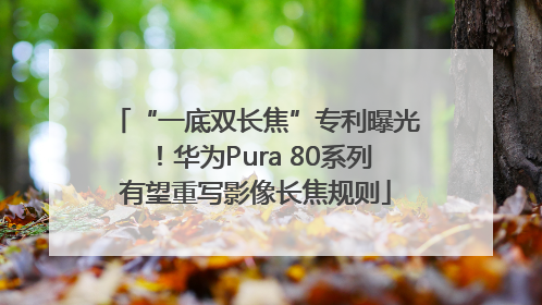 “一底双长焦”专利曝光！华为Pura 80系列有望重写影像长焦规则