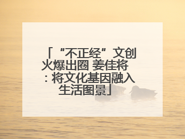 “不正经”文创火爆出圈 姜佳将：将文化基因融入生活图景