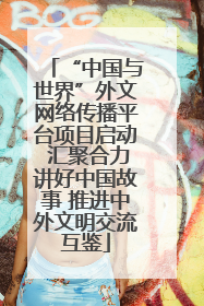 “中国与世界”外文网络传播平台项目启动 汇聚合力讲好中国故事 推进中外文明交流互鉴