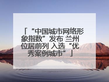 “中国城市网络形象指数”发布 兰州位居前列 入选“优秀案例城市”