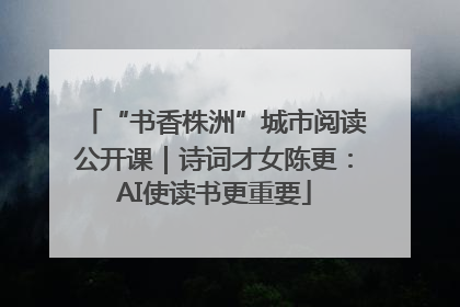“书香株洲”城市阅读公开课｜诗词才女陈更：AI使读书更重要