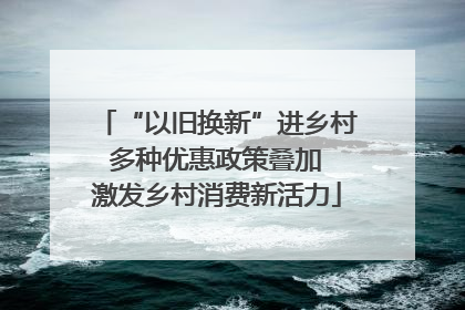 “以旧换新”进乡村 多种优惠政策叠加 激发乡村消费新活力