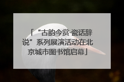 “古韵今赏·瓷话辞说”系列展演活动在北京城市图书馆启幕
