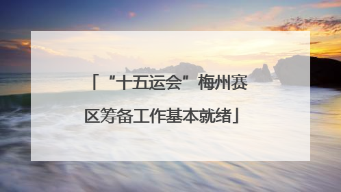 “十五运会”梅州赛区筹备工作基本就绪