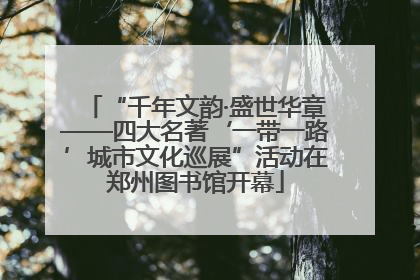 “千年文韵·盛世华章——四大名著‘一带一路’城市文化巡展”活动在郑州图书馆开幕