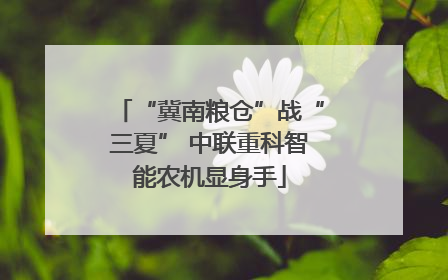 “冀南粮仓”战“三夏” 中联重科智能农机显身手