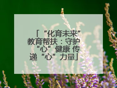 “化育未来”教育帮扶：守护“心”健康 传递“心”力量