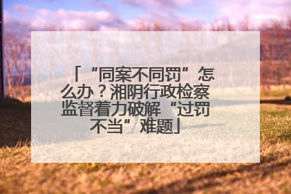 “同案不同罚”怎么办？湘阴行政检察监督着力破解“过罚不当”难题