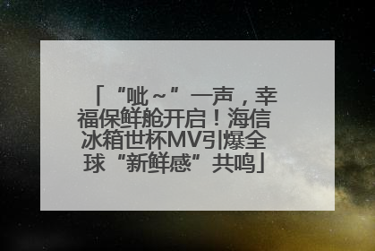 “呲～”一声，幸福保鲜舱开启！海信冰箱世杯MV引爆全球“新鲜感”共鸣