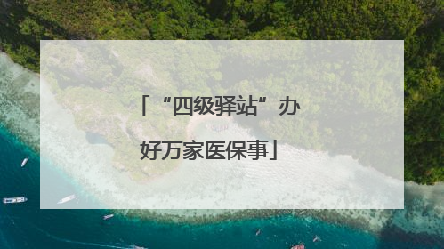 “四级驿站”办好万家医保事