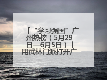 “学习强国”广州热榜（5月29日—6月5日）丨用武林门派打开广州龙舟江湖