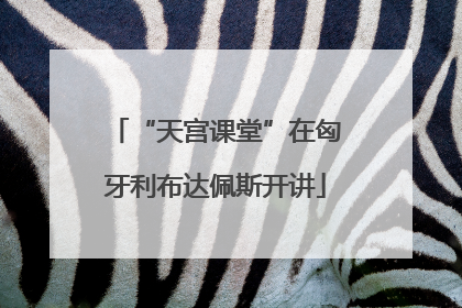“天宫课堂”在匈牙利布达佩斯开讲