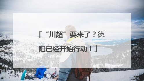 “川超”要来了？德阳已经开始行动！