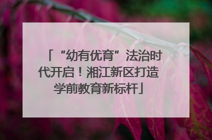 “幼有优育”法治时代开启！湘江新区打造学前教育新标杆