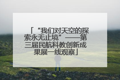 “我们对天空的探索永无止境”——第三届民航科教创新成果展一线观察