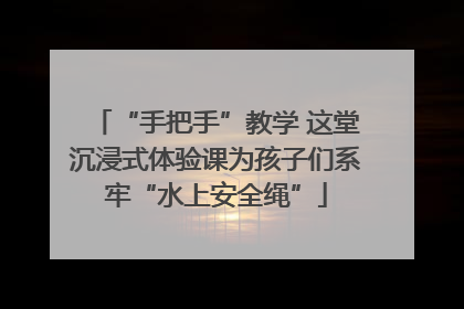 “手把手”教学 这堂沉浸式体验课为孩子们系牢“水上安全绳”