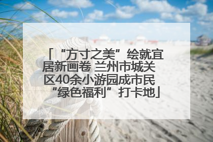 “方寸之美”绘就宜居新画卷 兰州市城关区40余小游园成市民“绿色福利”打卡地
