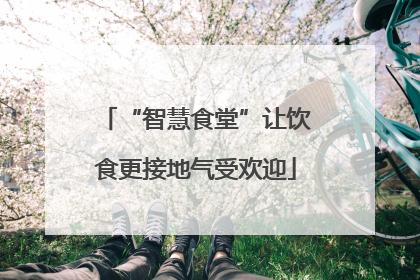 “智慧食堂”让饮食更接地气受欢迎