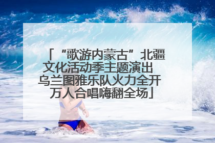 “歌游内蒙古”北疆文化活动季主题演出 乌兰图雅乐队火力全开 万人合唱嗨翻全场