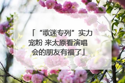 “歌迷专列”实力宠粉 来太原看演唱会的朋友有福了