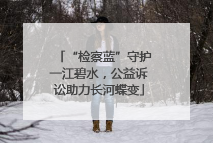 “检察蓝”守护一江碧水，公益诉讼助力长河蝶变