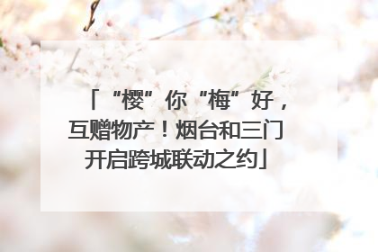 “樱”你“梅”好，互赠物产！烟台和三门开启跨城联动之约
