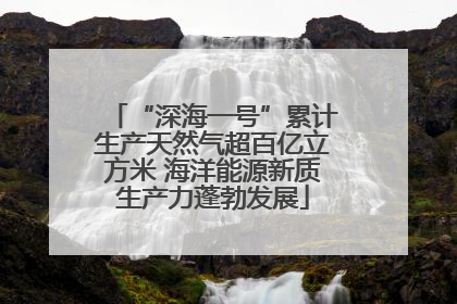 “深海一号”累计生产天然气超百亿立方米 海洋能源新质生产力蓬勃发展