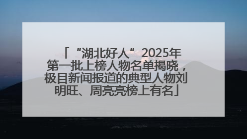 “湖北好人”2025年第一批上榜人物名单揭晓，极目新闻报道的典型人物刘明旺、周亮亮榜上有名